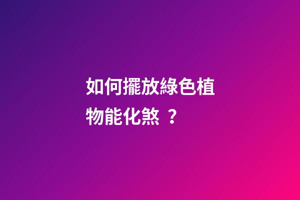 如何擺放綠色植物能化煞？